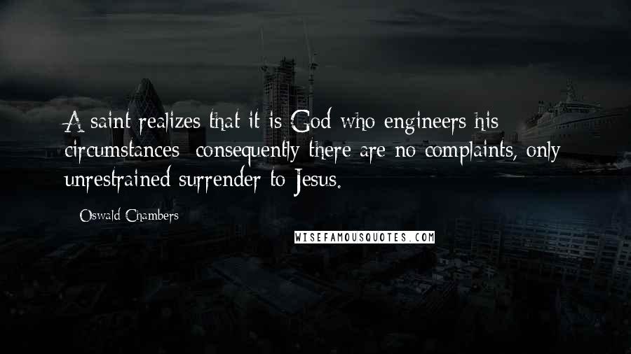 Oswald Chambers Quotes: A saint realizes that it is God who engineers his circumstances; consequently there are no complaints, only unrestrained surrender to Jesus.