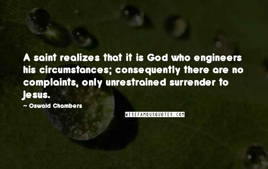 Oswald Chambers Quotes: A saint realizes that it is God who engineers his circumstances; consequently there are no complaints, only unrestrained surrender to Jesus.