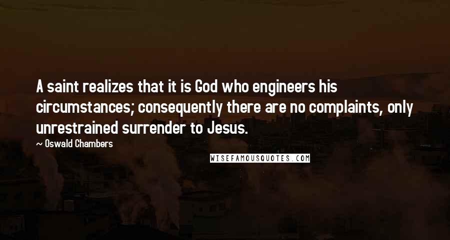 Oswald Chambers Quotes: A saint realizes that it is God who engineers his circumstances; consequently there are no complaints, only unrestrained surrender to Jesus.
