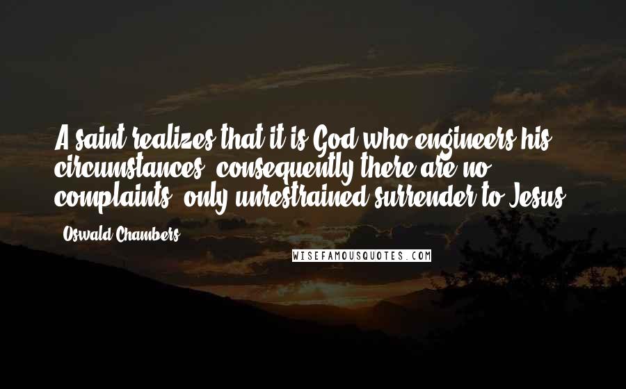 Oswald Chambers Quotes: A saint realizes that it is God who engineers his circumstances; consequently there are no complaints, only unrestrained surrender to Jesus.