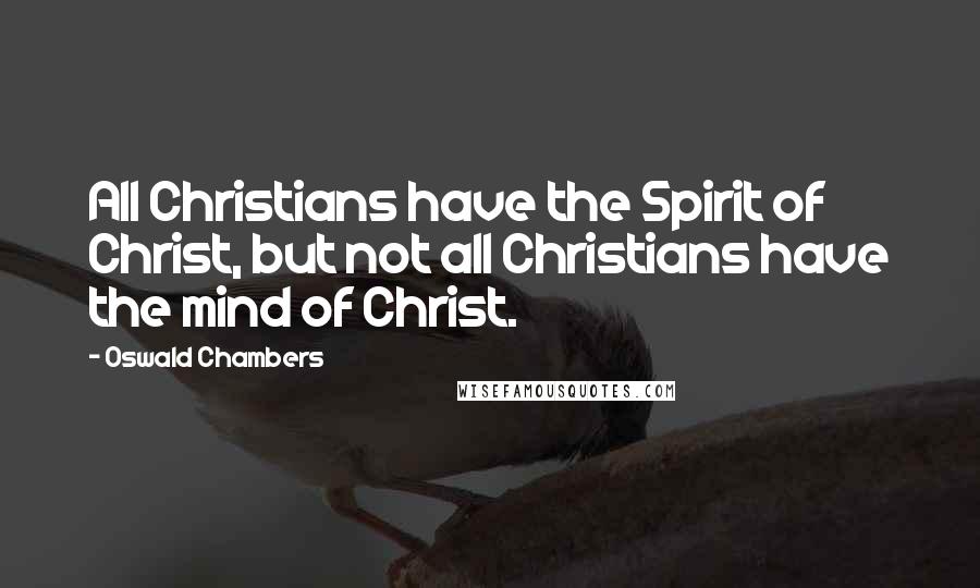 Oswald Chambers Quotes: All Christians have the Spirit of Christ, but not all Christians have the mind of Christ.