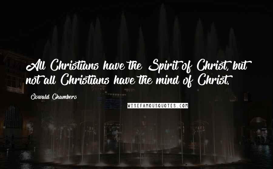 Oswald Chambers Quotes: All Christians have the Spirit of Christ, but not all Christians have the mind of Christ.