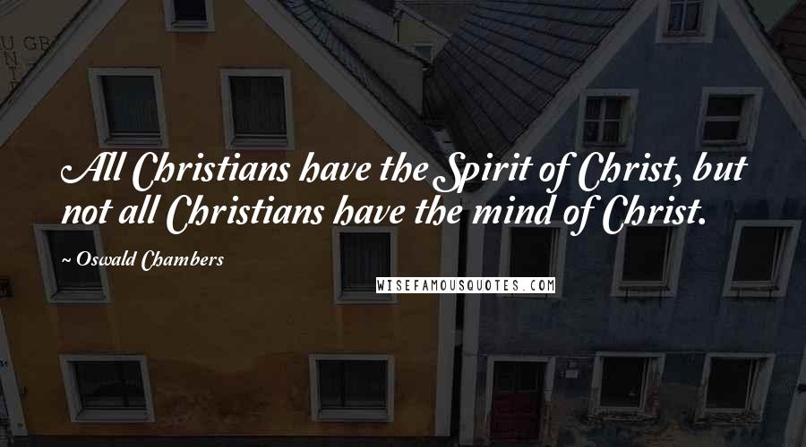 Oswald Chambers Quotes: All Christians have the Spirit of Christ, but not all Christians have the mind of Christ.