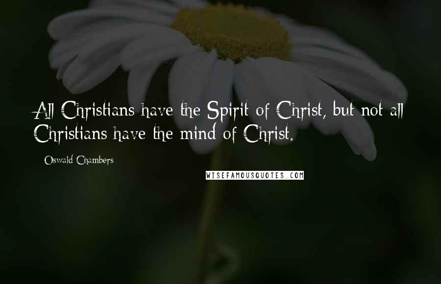 Oswald Chambers Quotes: All Christians have the Spirit of Christ, but not all Christians have the mind of Christ.