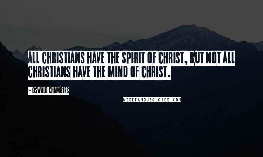 Oswald Chambers Quotes: All Christians have the Spirit of Christ, but not all Christians have the mind of Christ.