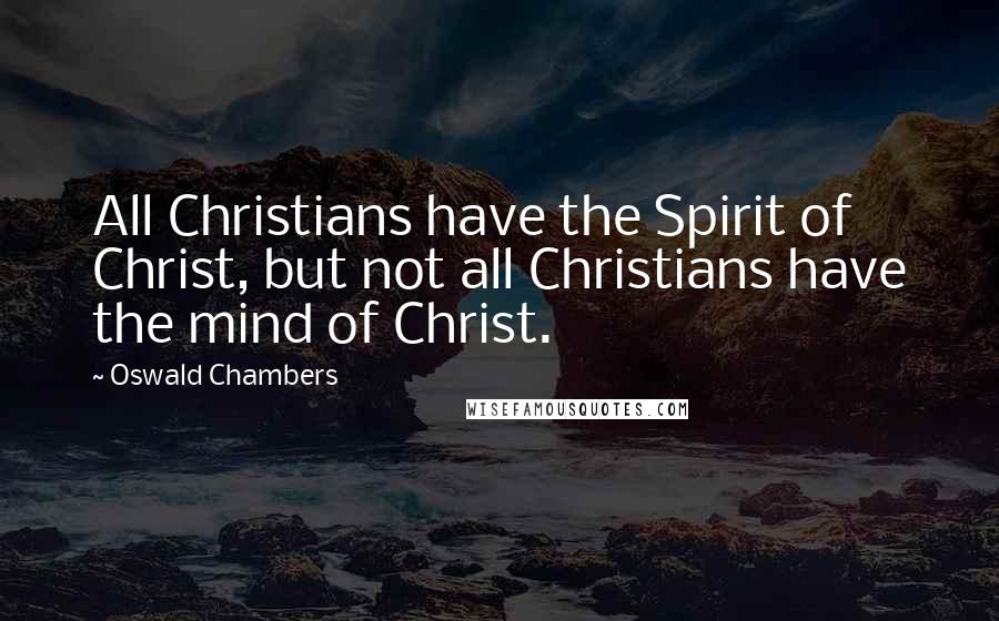 Oswald Chambers Quotes: All Christians have the Spirit of Christ, but not all Christians have the mind of Christ.