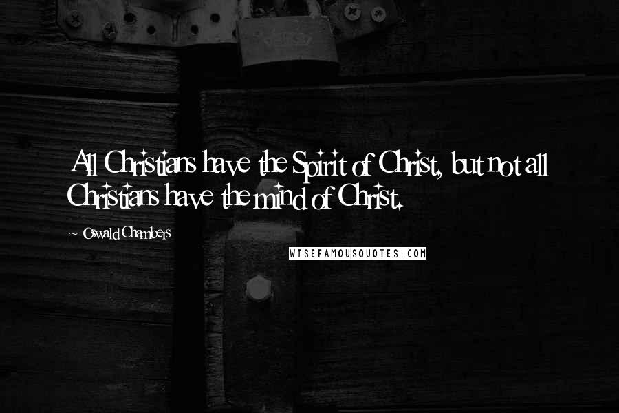 Oswald Chambers Quotes: All Christians have the Spirit of Christ, but not all Christians have the mind of Christ.