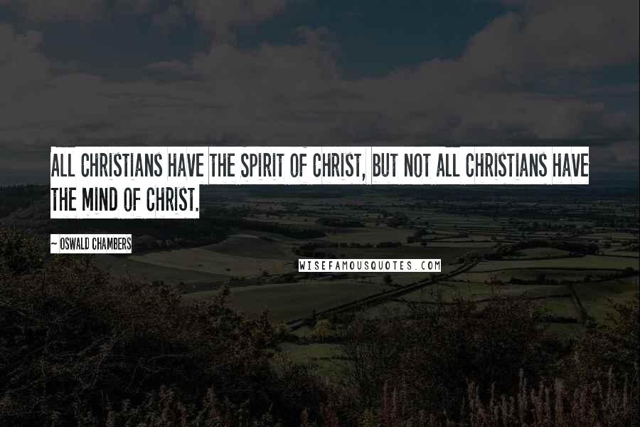 Oswald Chambers Quotes: All Christians have the Spirit of Christ, but not all Christians have the mind of Christ.