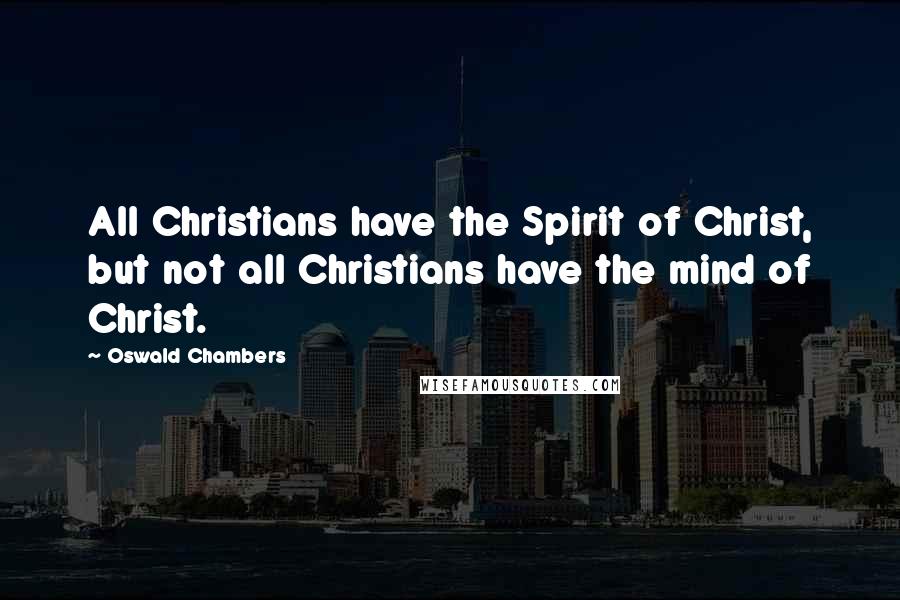 Oswald Chambers Quotes: All Christians have the Spirit of Christ, but not all Christians have the mind of Christ.