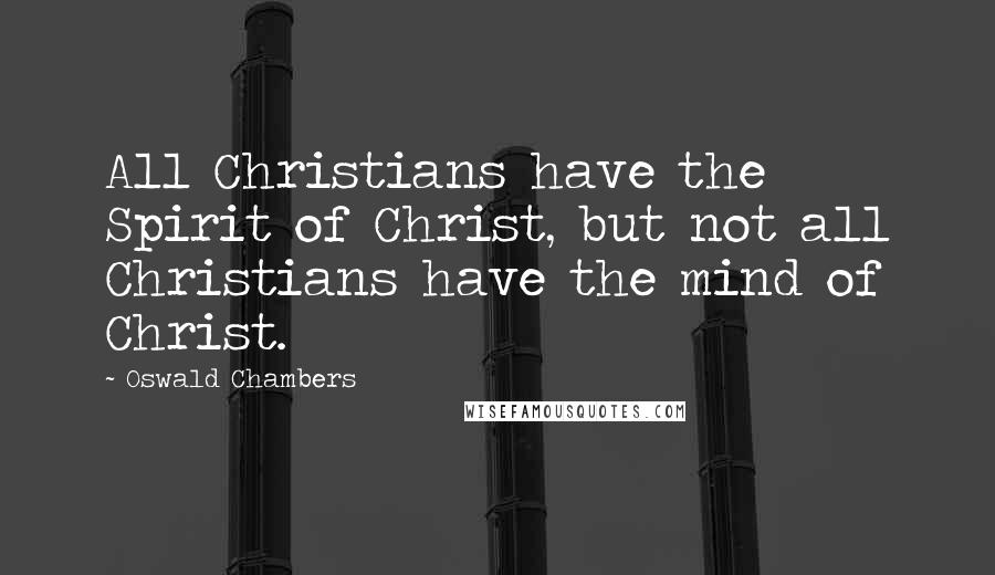 Oswald Chambers Quotes: All Christians have the Spirit of Christ, but not all Christians have the mind of Christ.