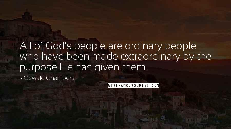 Oswald Chambers Quotes: All of God's people are ordinary people who have been made extraordinary by the purpose He has given them.