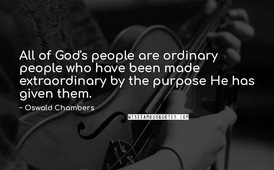 Oswald Chambers Quotes: All of God's people are ordinary people who have been made extraordinary by the purpose He has given them.