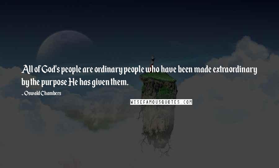 Oswald Chambers Quotes: All of God's people are ordinary people who have been made extraordinary by the purpose He has given them.