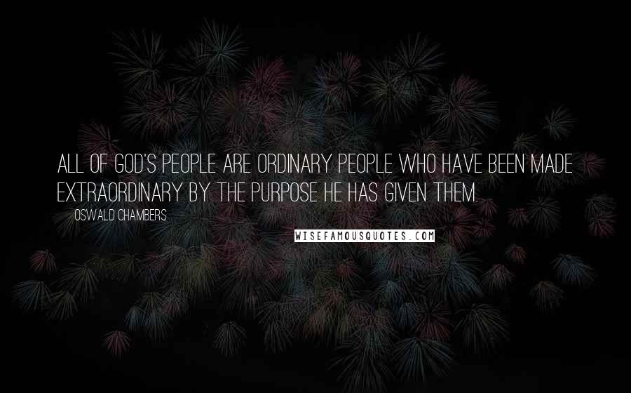 Oswald Chambers Quotes: All of God's people are ordinary people who have been made extraordinary by the purpose He has given them.