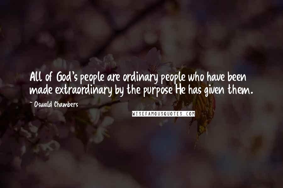 Oswald Chambers Quotes: All of God's people are ordinary people who have been made extraordinary by the purpose He has given them.