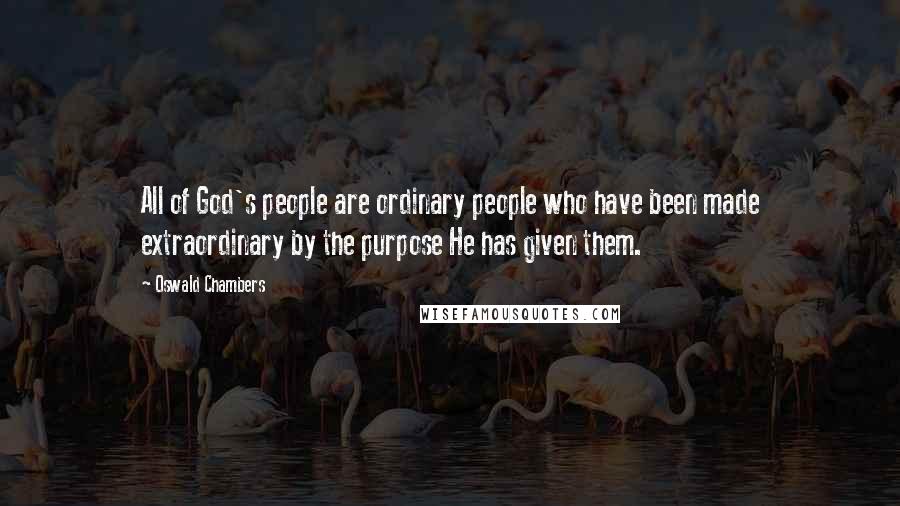 Oswald Chambers Quotes: All of God's people are ordinary people who have been made extraordinary by the purpose He has given them.