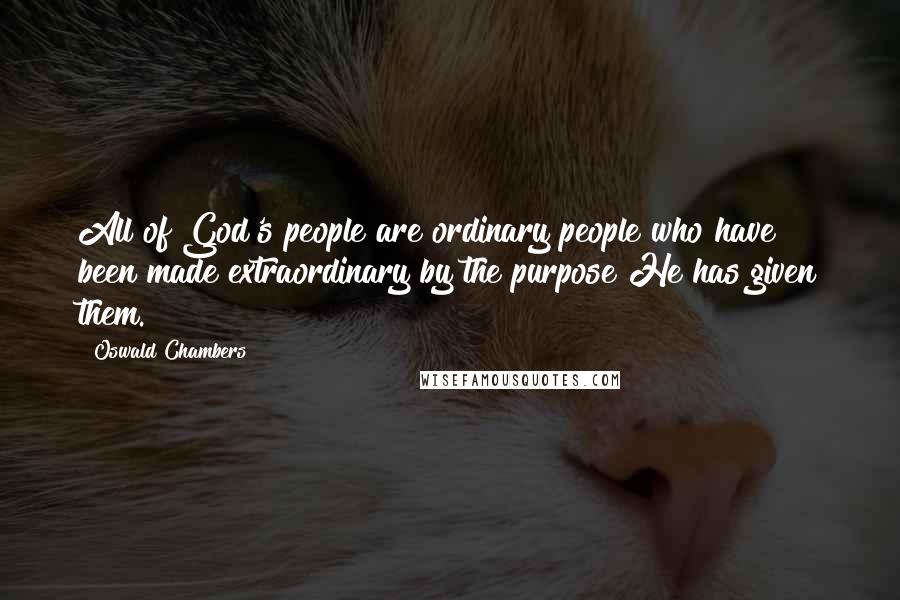 Oswald Chambers Quotes: All of God's people are ordinary people who have been made extraordinary by the purpose He has given them.