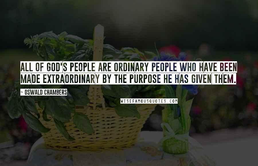 Oswald Chambers Quotes: All of God's people are ordinary people who have been made extraordinary by the purpose He has given them.