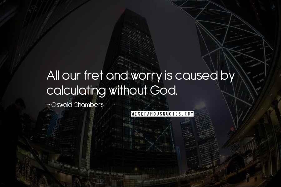 Oswald Chambers Quotes: All our fret and worry is caused by calculating without God.