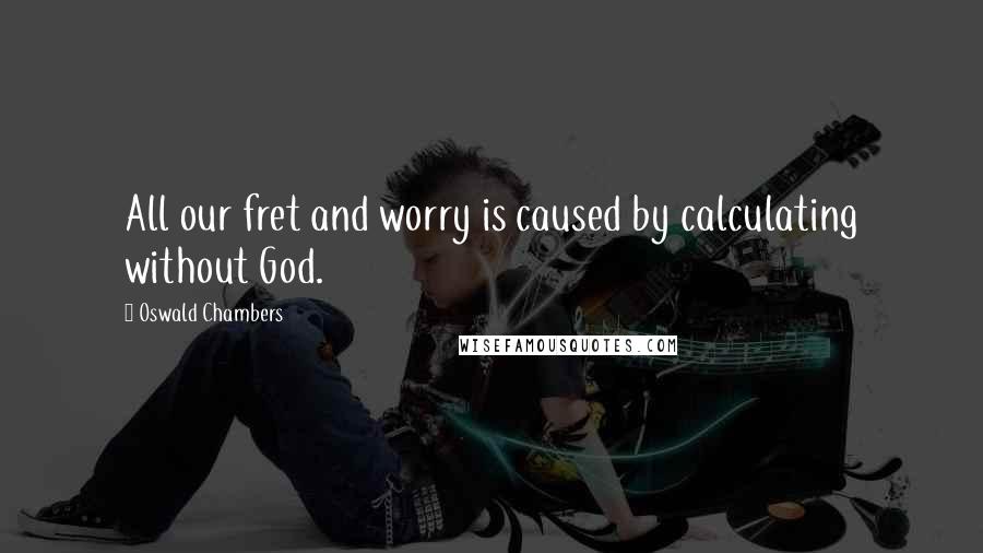 Oswald Chambers Quotes: All our fret and worry is caused by calculating without God.