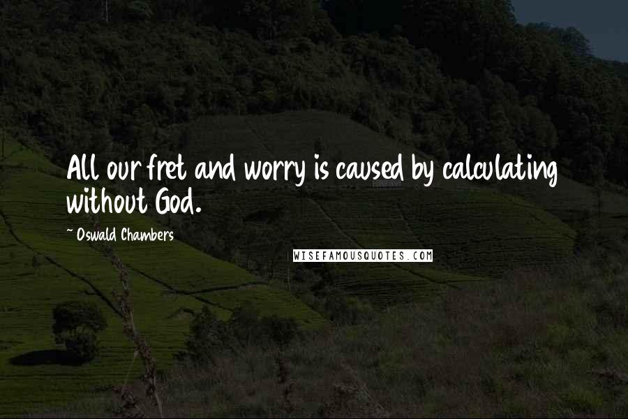 Oswald Chambers Quotes: All our fret and worry is caused by calculating without God.
