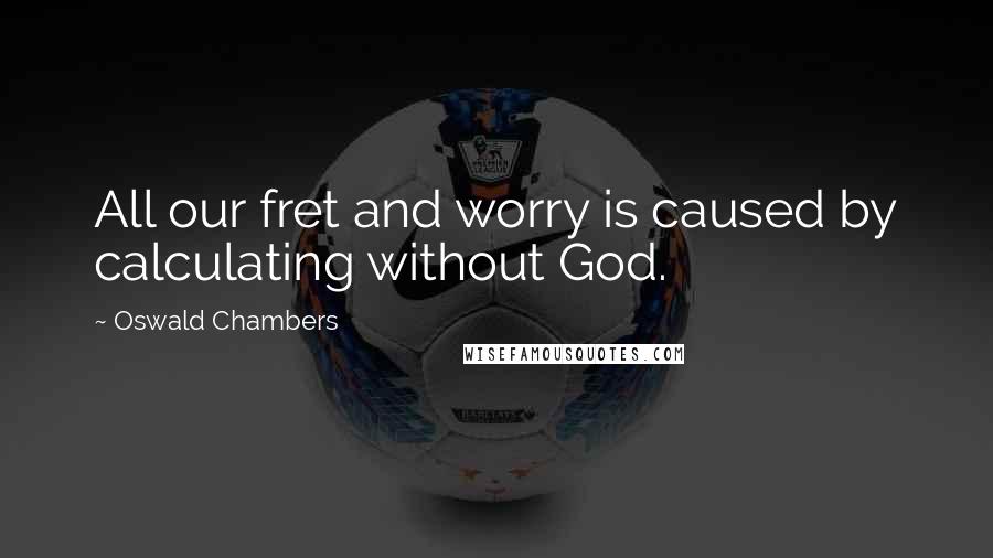 Oswald Chambers Quotes: All our fret and worry is caused by calculating without God.