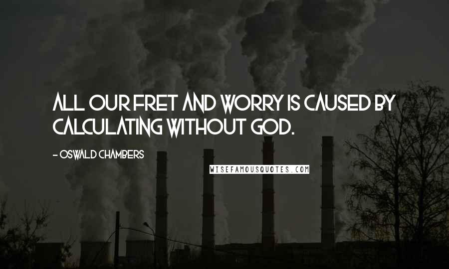 Oswald Chambers Quotes: All our fret and worry is caused by calculating without God.