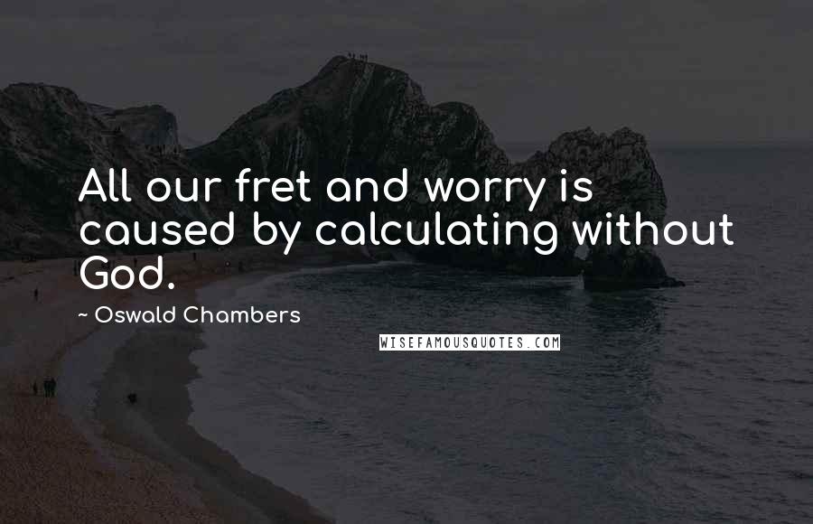 Oswald Chambers Quotes: All our fret and worry is caused by calculating without God.