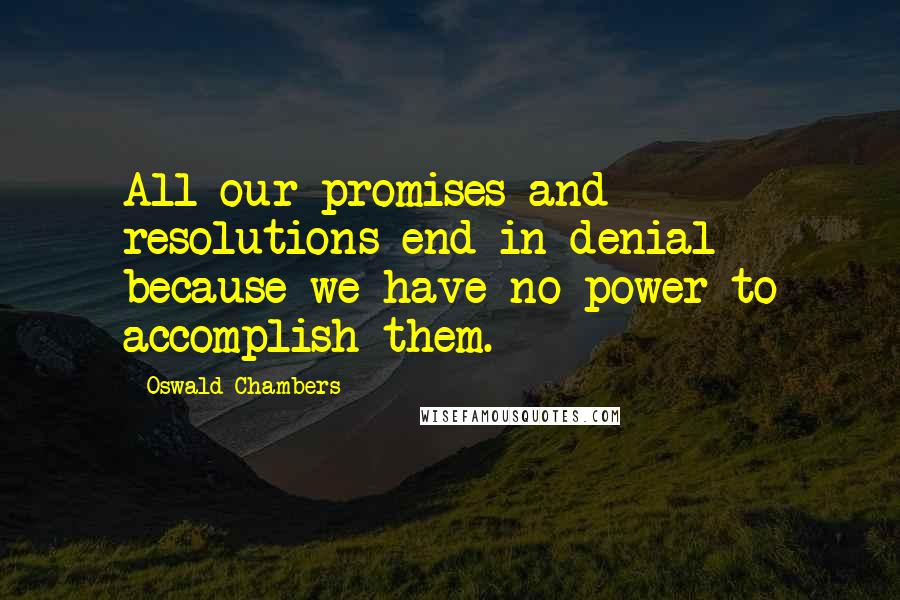 Oswald Chambers Quotes: All our promises and resolutions end in denial because we have no power to accomplish them.