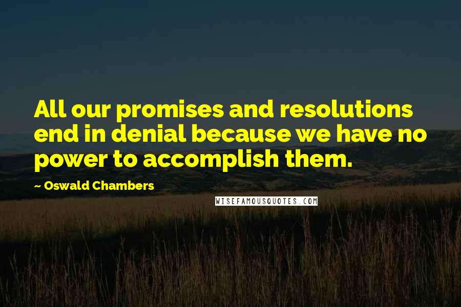 Oswald Chambers Quotes: All our promises and resolutions end in denial because we have no power to accomplish them.