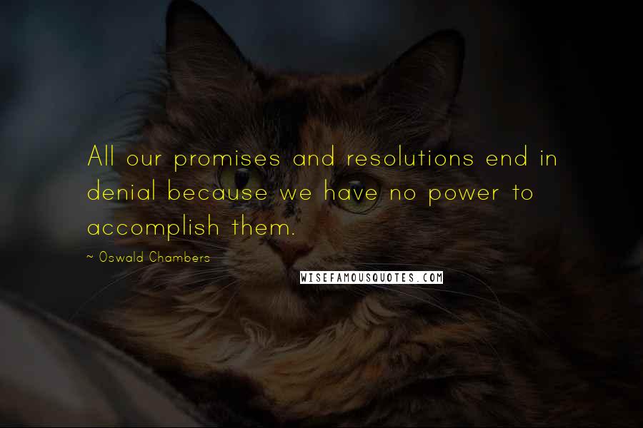 Oswald Chambers Quotes: All our promises and resolutions end in denial because we have no power to accomplish them.