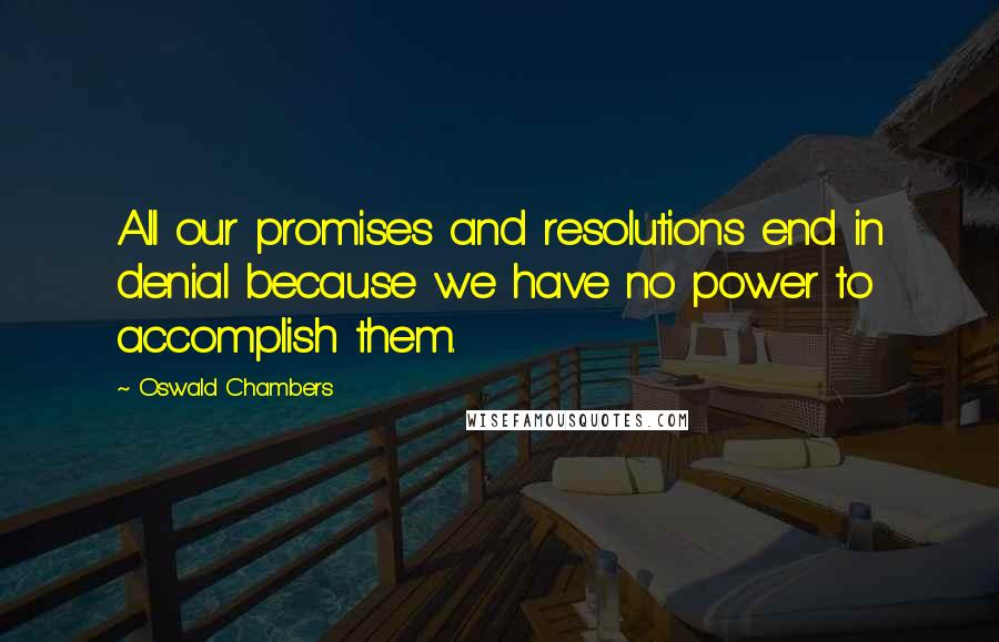 Oswald Chambers Quotes: All our promises and resolutions end in denial because we have no power to accomplish them.