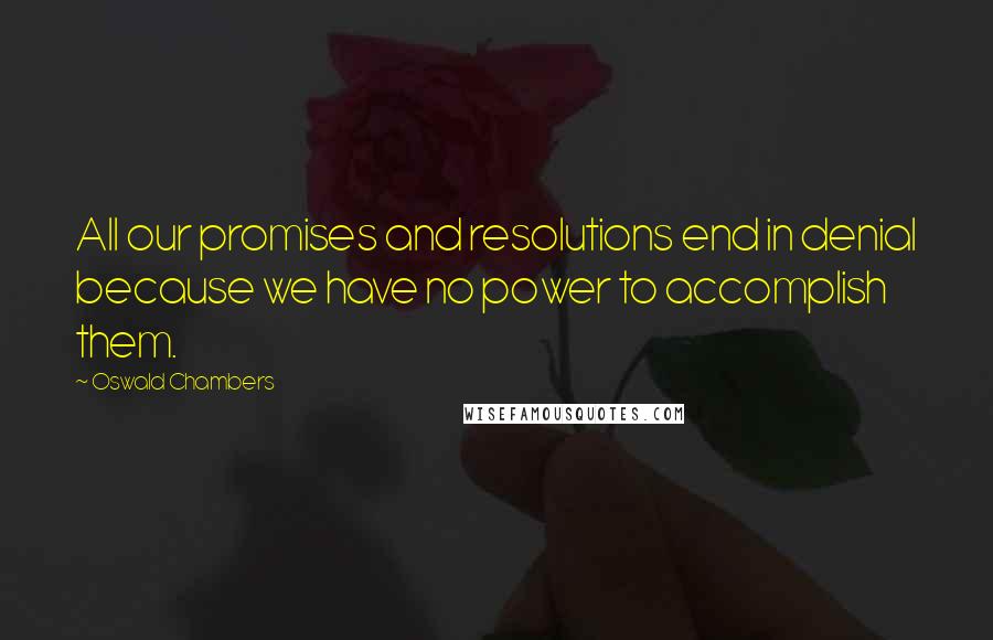 Oswald Chambers Quotes: All our promises and resolutions end in denial because we have no power to accomplish them.