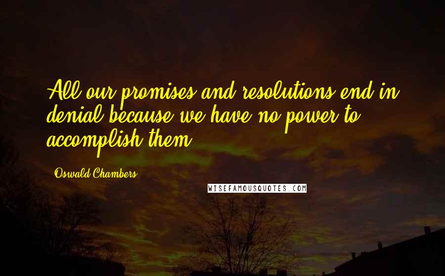 Oswald Chambers Quotes: All our promises and resolutions end in denial because we have no power to accomplish them.