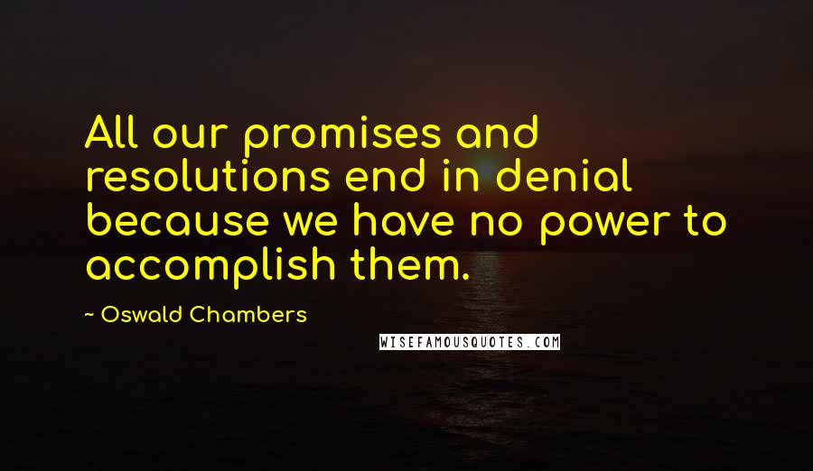 Oswald Chambers Quotes: All our promises and resolutions end in denial because we have no power to accomplish them.