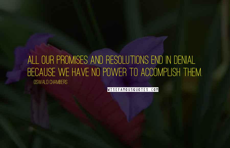 Oswald Chambers Quotes: All our promises and resolutions end in denial because we have no power to accomplish them.