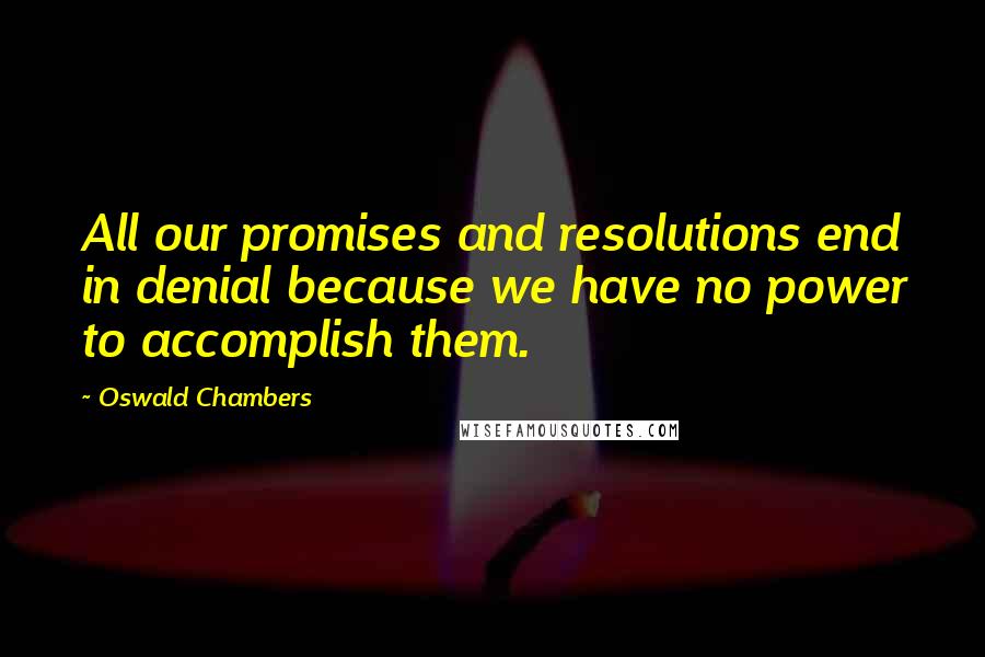 Oswald Chambers Quotes: All our promises and resolutions end in denial because we have no power to accomplish them.