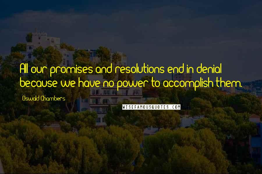 Oswald Chambers Quotes: All our promises and resolutions end in denial because we have no power to accomplish them.