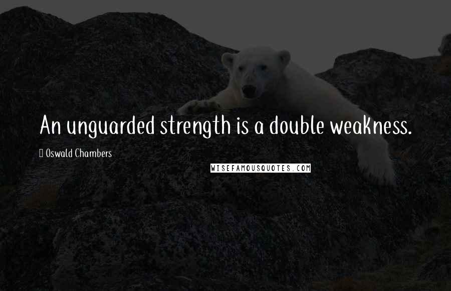 Oswald Chambers Quotes: An unguarded strength is a double weakness.
