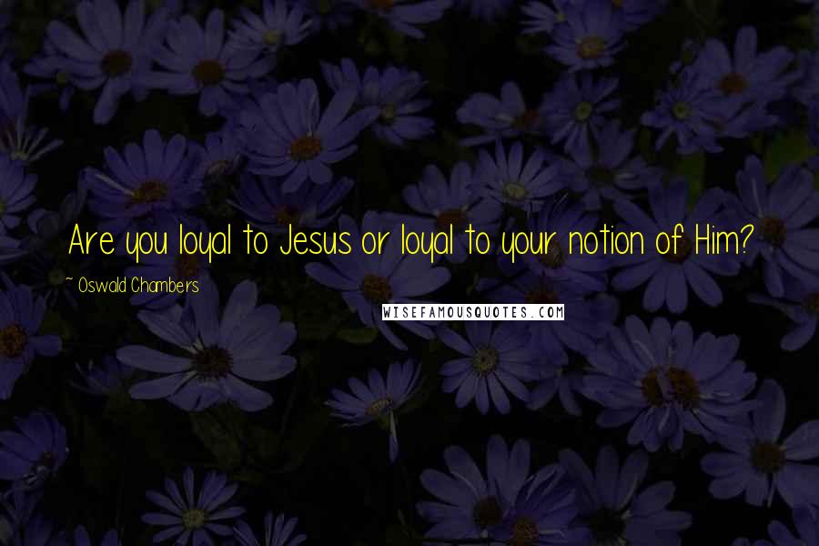 Oswald Chambers Quotes: Are you loyal to Jesus or loyal to your notion of Him?