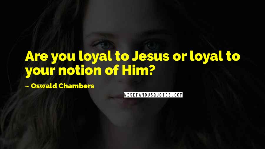 Oswald Chambers Quotes: Are you loyal to Jesus or loyal to your notion of Him?