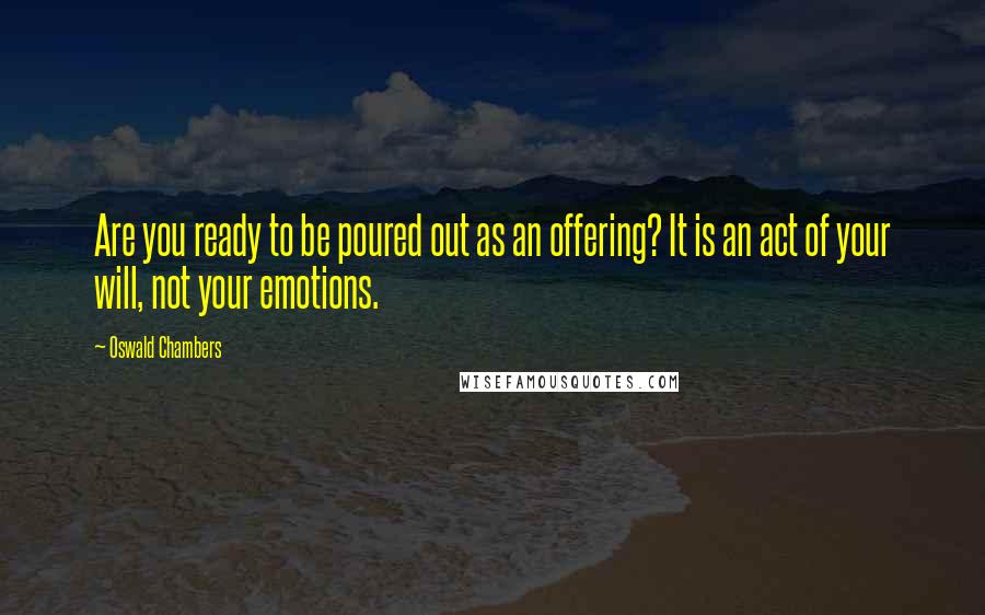 Oswald Chambers Quotes: Are you ready to be poured out as an offering? It is an act of your will, not your emotions.