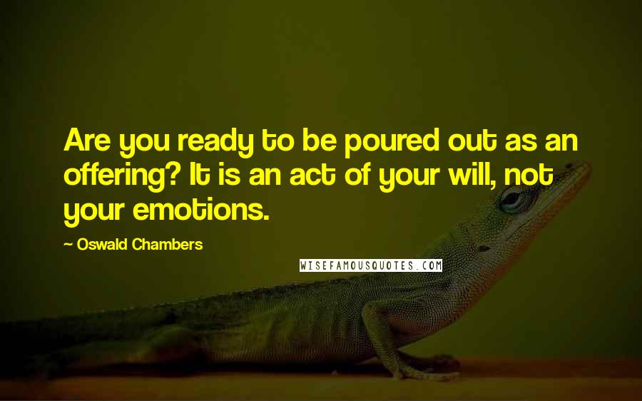 Oswald Chambers Quotes: Are you ready to be poured out as an offering? It is an act of your will, not your emotions.