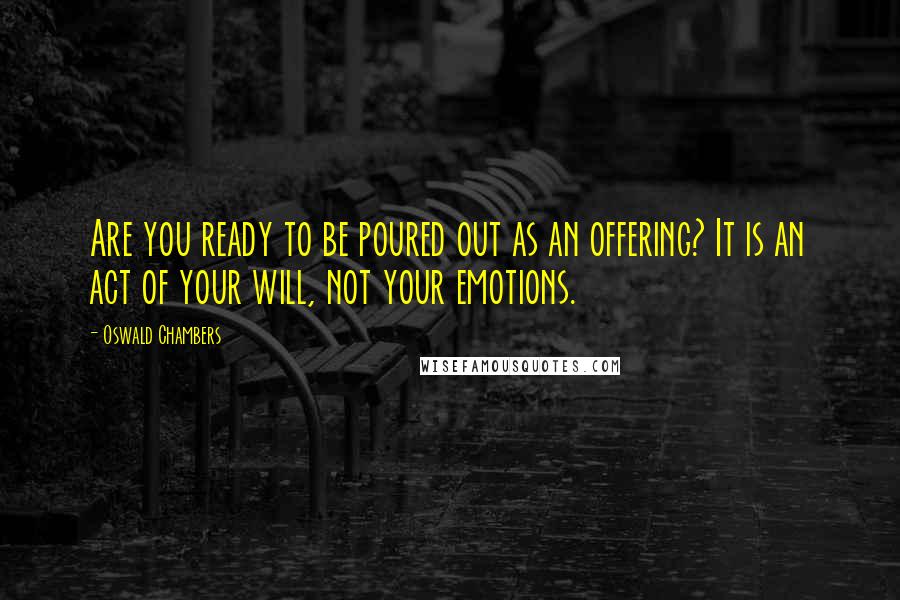 Oswald Chambers Quotes: Are you ready to be poured out as an offering? It is an act of your will, not your emotions.