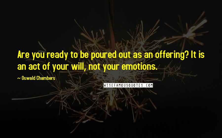 Oswald Chambers Quotes: Are you ready to be poured out as an offering? It is an act of your will, not your emotions.