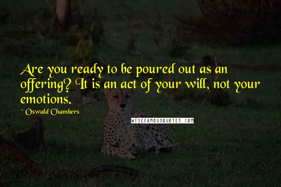 Oswald Chambers Quotes: Are you ready to be poured out as an offering? It is an act of your will, not your emotions.