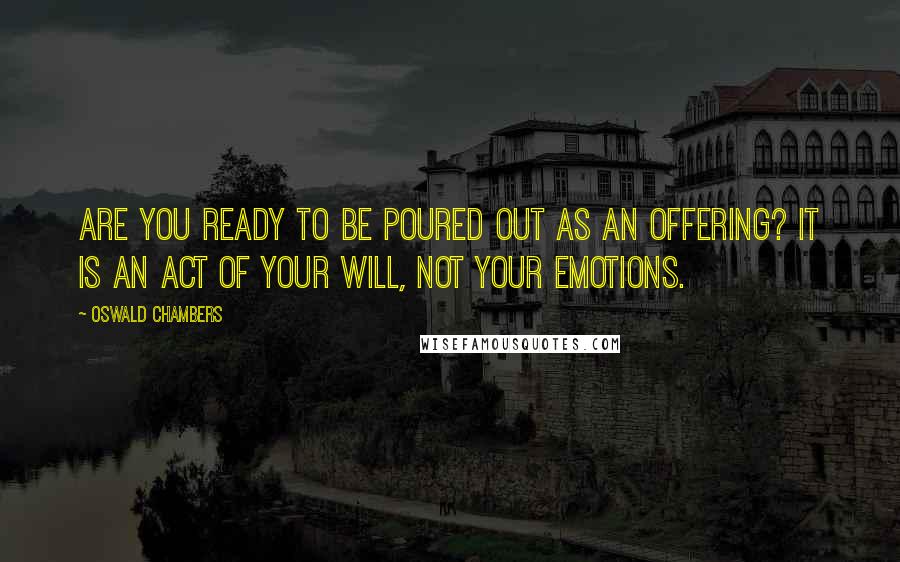 Oswald Chambers Quotes: Are you ready to be poured out as an offering? It is an act of your will, not your emotions.