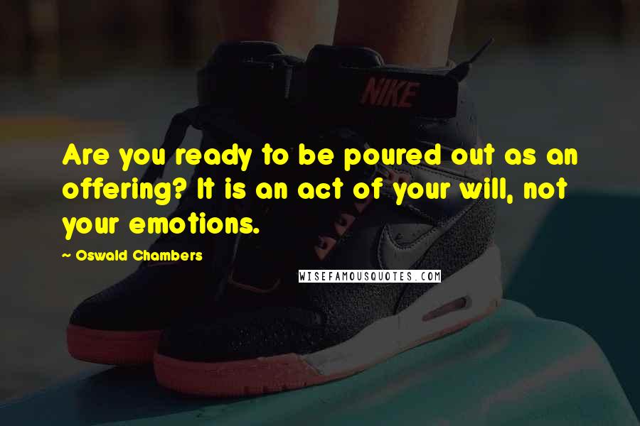 Oswald Chambers Quotes: Are you ready to be poured out as an offering? It is an act of your will, not your emotions.