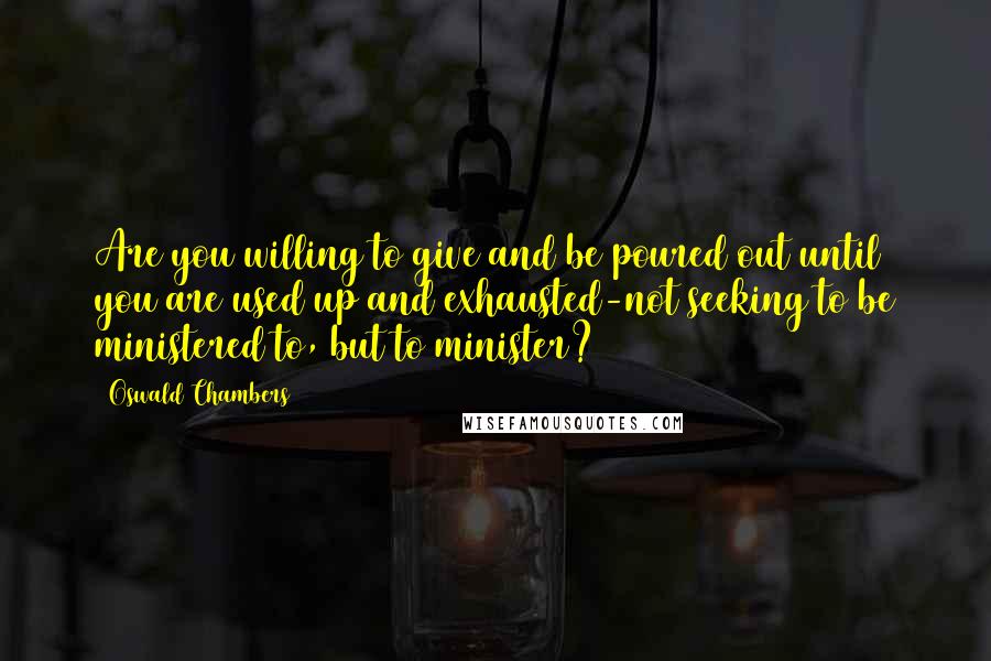 Oswald Chambers Quotes: Are you willing to give and be poured out until you are used up and exhausted-not seeking to be ministered to, but to minister?