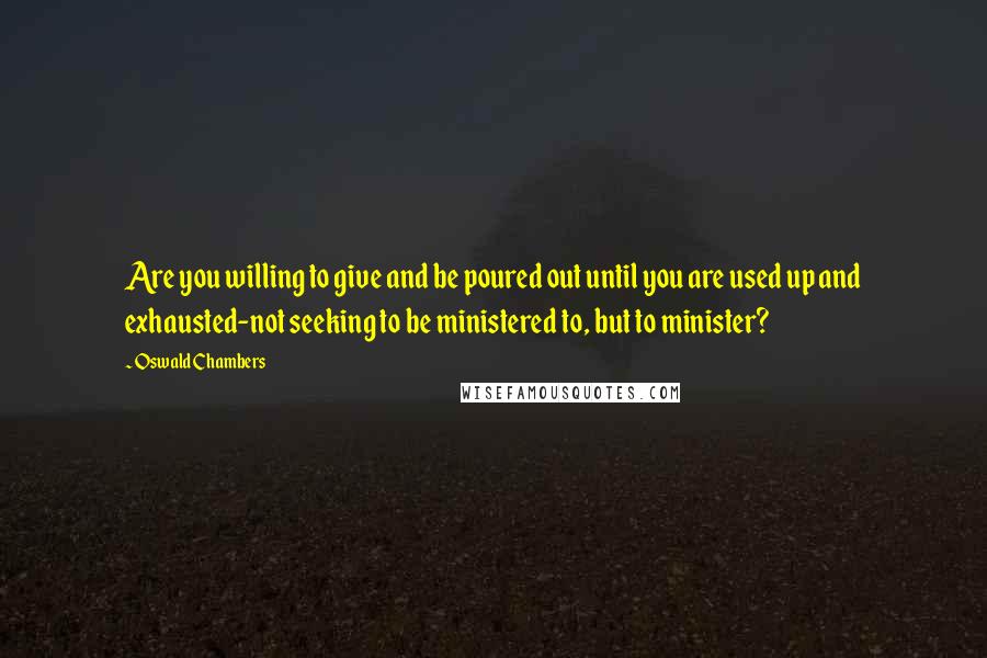 Oswald Chambers Quotes: Are you willing to give and be poured out until you are used up and exhausted-not seeking to be ministered to, but to minister?